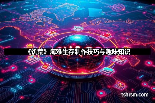 《饥荒》海难生存制作技巧与趣味知识