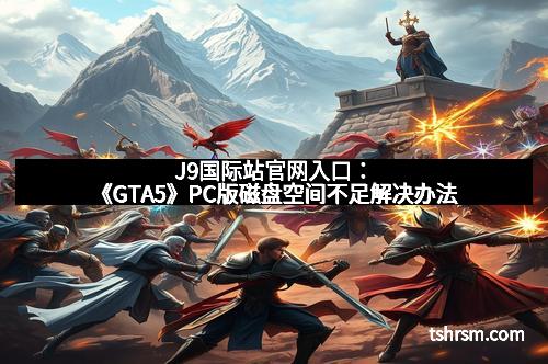 J9国际站官网入口：《GTA5》PC版磁盘空间不足解决办法