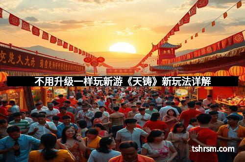 不用升级一样玩新游《天铸》新玩法详解