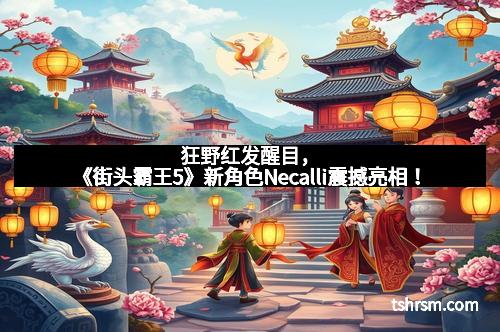 狂野红发醒目，《街头霸王5》新角色Necalli震撼亮相！