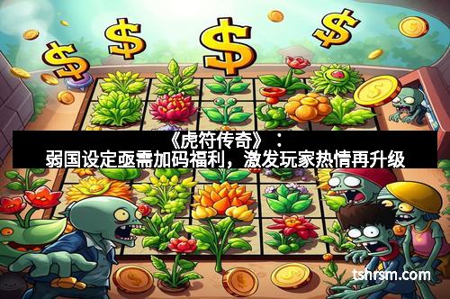 《虎符传奇》：弱国设定亟需加码福利，激发玩家热情再升级